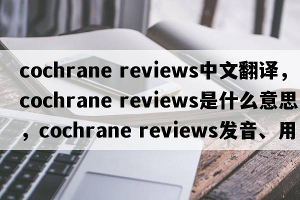 cochrane reviews中文翻譯，cochrane reviews是什么意思，cochrane reviews發(fā)音、用法及例句