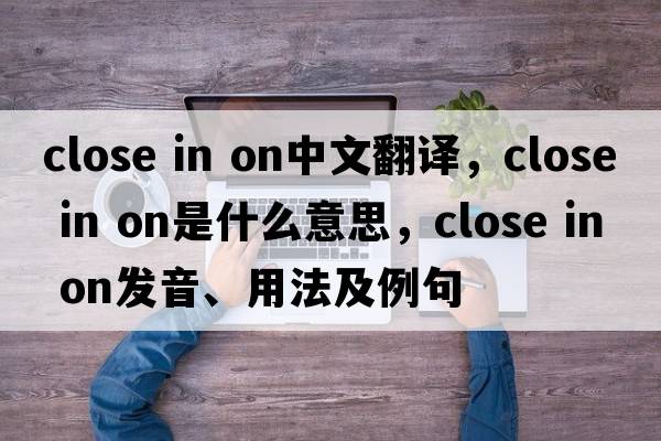 close in on中文翻譯，close in on是什么意思，close in on發(fā)音、用法及例句