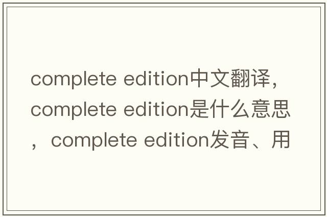 complete edition中文翻譯，complete edition是什么意思，complete edition發(fā)音、用法及例句