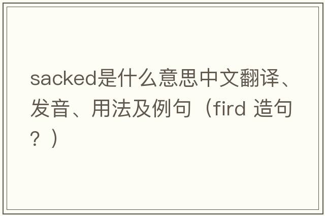 sacked是什么意思中文翻譯、發(fā)音、用法及例句（fird 造句？）