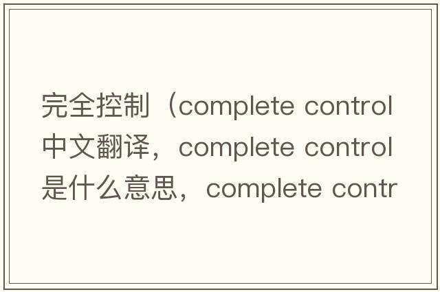 完全控制（complete control中文翻譯，complete control是什么意思，complete control發(fā)音、用法及例句）