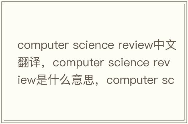 computer science review中文翻譯，computer science review是什么意思，computer science review發(fā)音、用法及例句