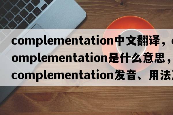 complementation中文翻譯，complementation是什么意思，complementation發(fā)音、用法及例句