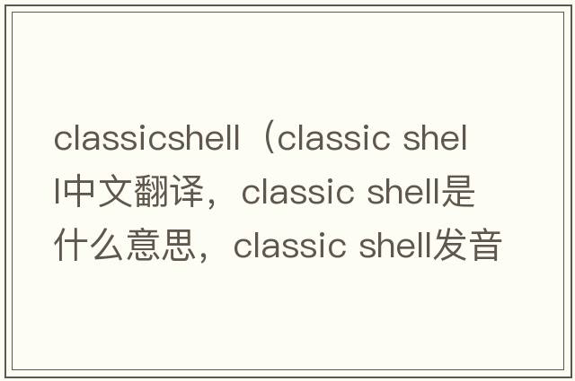 classicshell（classic shell中文翻譯，classic shell是什么意思，classic shell發(fā)音、用法及例句）
