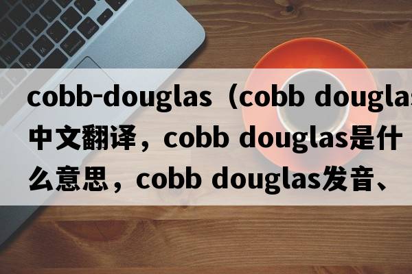 cobb-douglas（cobb douglas中文翻譯，cobb douglas是什么意思，cobb douglas發(fā)音、用法及例句）