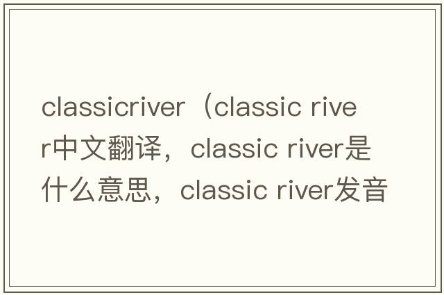 classicriver（classic river中文翻譯，classic river是什么意思，classic river發(fā)音、用法及例句）