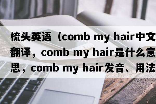 梳頭英語(yǔ)（comb my hair中文翻譯，comb my hair是什么意思，comb my hair發(fā)音、用法及例句）