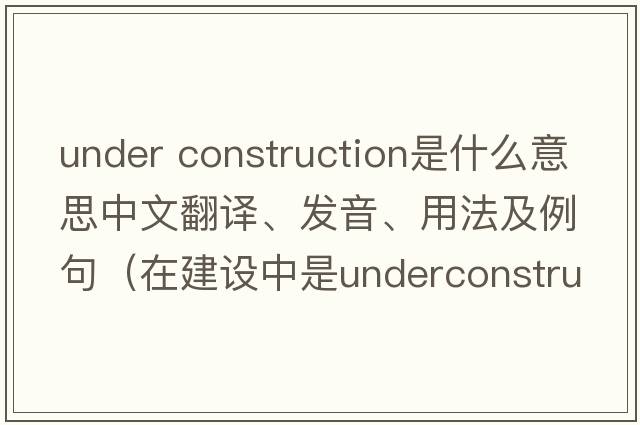 under construction是什么意思中文翻譯、發(fā)音、用法及例句（在建設(shè)中是underconstruction還是beunderconstruct還是be？）