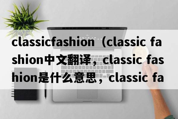 classicfashion（classic fashion中文翻譯，classic fashion是什么意思，classic fashion發(fā)音、用法及例句）