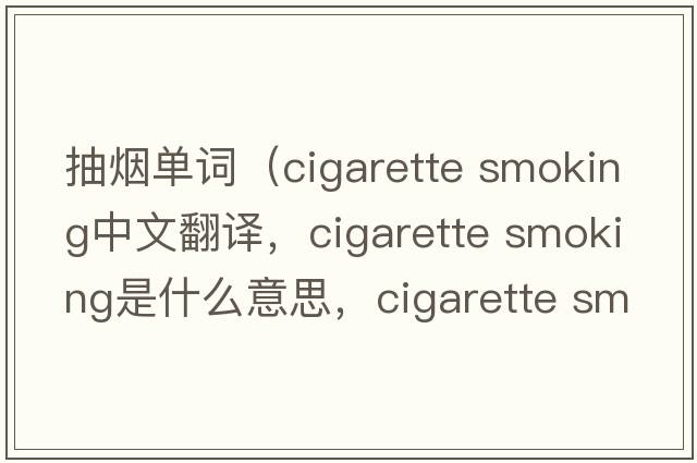 抽煙單詞（cigarette smoking中文翻譯，cigarette smoking是什么意思，cigarette smoking發(fā)音、用法及例句）