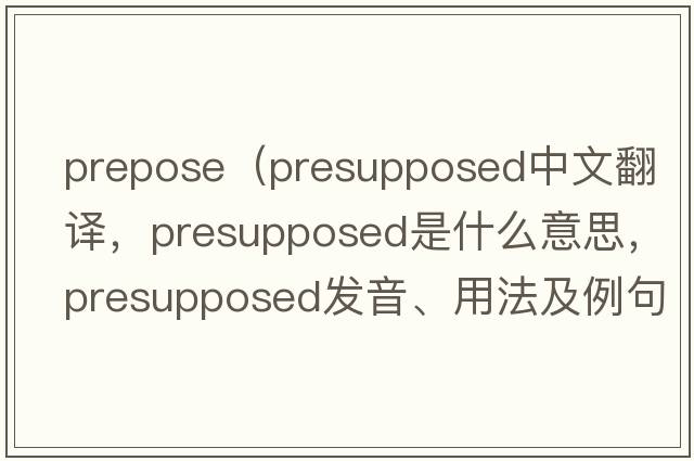 prepose（presupposed中文翻譯，presupposed是什么意思，presupposed發(fā)音、用法及例句）