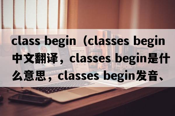 class begin（classes begin中文翻譯，classes begin是什么意思，classes begin發(fā)音、用法及例句）