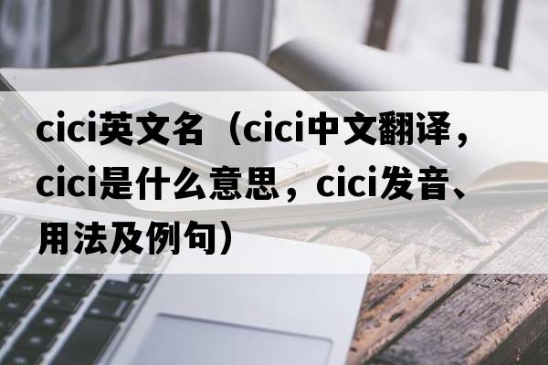 cici英文名（cici中文翻譯，cici是什么意思，cici發(fā)音、用法及例句）
