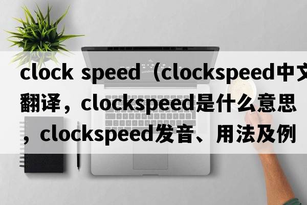 clock speed（clockspeed中文翻譯，clockspeed是什么意思，clockspeed發(fā)音、用法及例句）