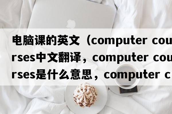 電腦課的英文（computer courses中文翻譯，computer courses是什么意思，computer courses發(fā)音、用法及例句）