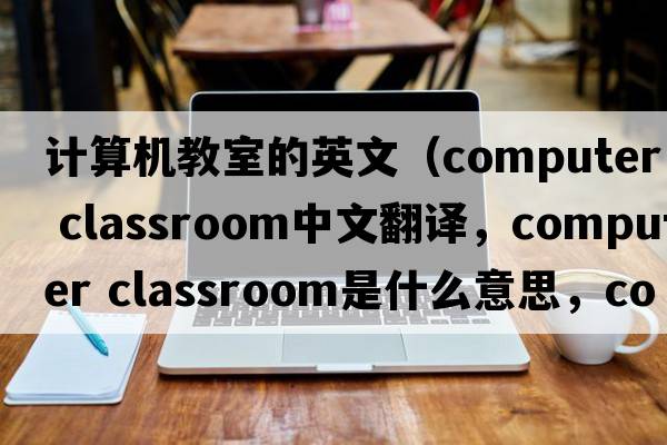 計算機(jī)教室的英文（computer classroom中文翻譯，computer classroom是什么意思，computer classroom發(fā)音、用法及例句）