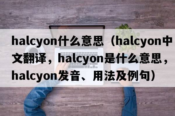 halcyon什么意思（halcyon中文翻譯，halcyon是什么意思，halcyon發(fā)音、用法及例句）