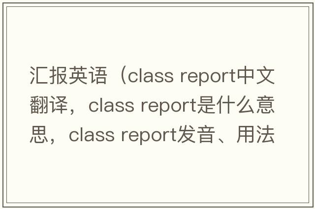 匯報(bào)英語(yǔ)（class report中文翻譯，class report是什么意思，class report發(fā)音、用法及例句）
