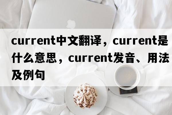 current中文翻譯，current是什么意思，current發(fā)音、用法及例句