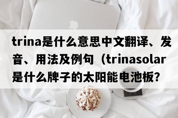 Trina是什么意思中文翻譯、發(fā)音、用法及例句（Trinasolar是什么牌子的太陽能電池板？）