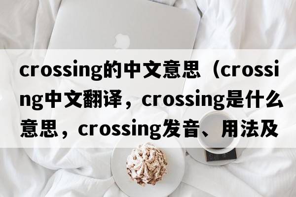 crossing的中文意思（crossing中文翻譯，crossing是什么意思，crossing發(fā)音、用法及例句）
