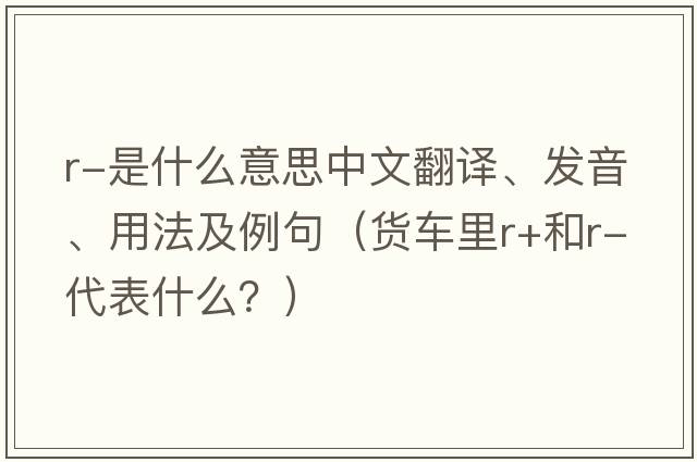 r-是什么意思中文翻譯、發(fā)音、用法及例句（貨車里r+和r-代表什么？）