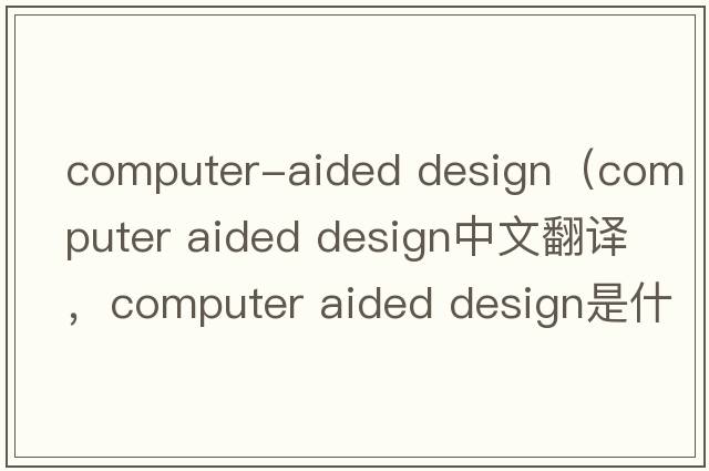 computer-aided design（computer aided design中文翻譯，computer aided design是什么意思，computer aided design發(fā)音、用