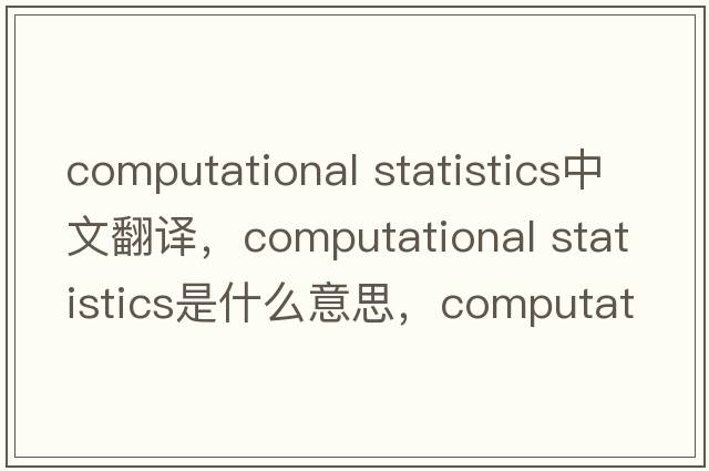 computational statistics中文翻譯，computational statistics是什么意思，computational statistics發(fā)音、用法及例句