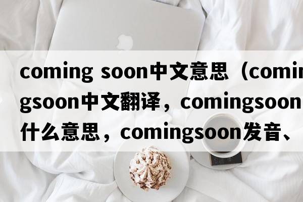 coming soon中文意思（comingsoon中文翻譯，comingsoon是什么意思，comingsoon發(fā)音、用法及例句）