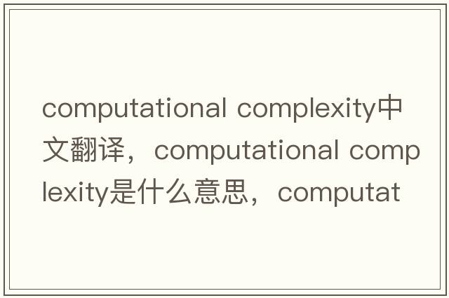 computational complexity中文翻譯，computational complexity是什么意思，computational complexity發(fā)音、用法及例句
