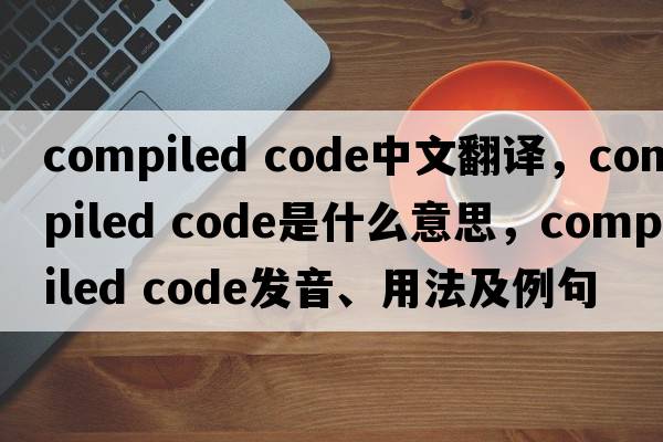 compiled code中文翻譯，compiled code是什么意思，compiled code發(fā)音、用法及例句