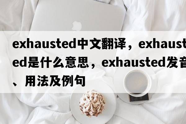 exhausted中文翻譯，exhausted是什么意思，exhausted發(fā)音、用法及例句