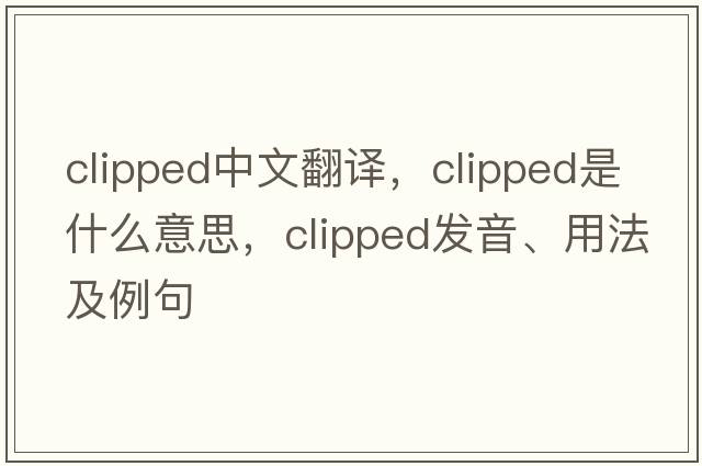 clipped中文翻譯，clipped是什么意思，clipped發(fā)音、用法及例句