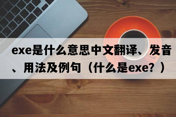 exe是什么意思中文翻譯、發(fā)音、用法及例句（什么是EXE？）