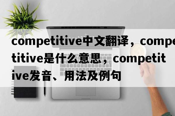 competitive中文翻譯，competitive是什么意思，competitive發(fā)音、用法及例句