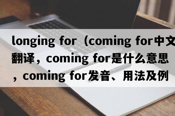 longing for（coming for中文翻譯，coming for是什么意思，coming for發(fā)音、用法及例句）