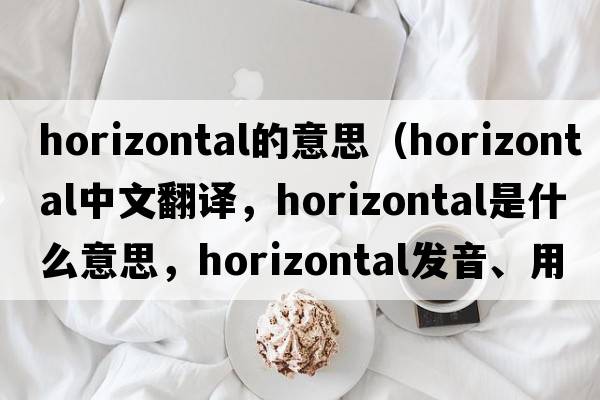 horizontal的意思（horizontal中文翻譯，horizontal是什么意思，horizontal發(fā)音、用法及例句）
