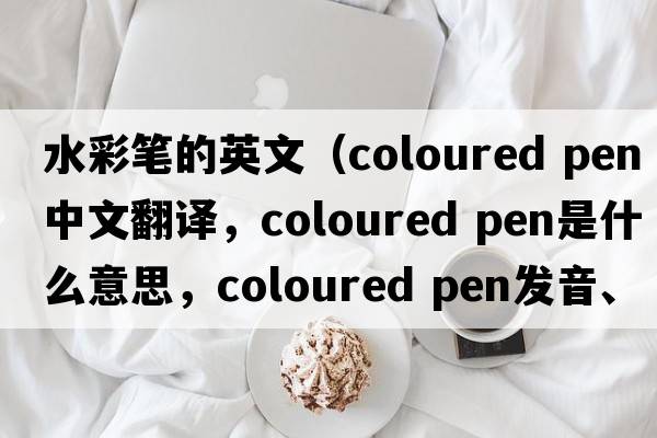 水彩筆的英文（coloured pen中文翻譯，coloured pen是什么意思，coloured pen發(fā)音、用法及例句）