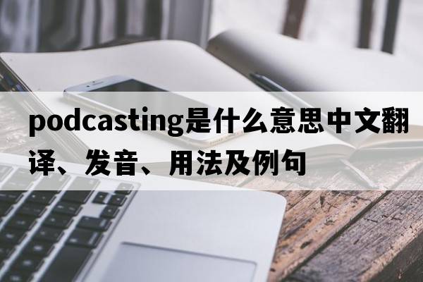 podcasting是什么意思中文翻譯、發(fā)音、用法及例句