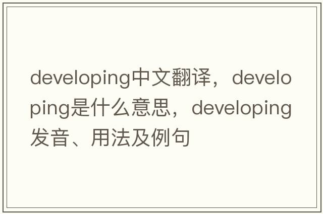 developing中文翻譯，developing是什么意思，developing發(fā)音、用法及例句