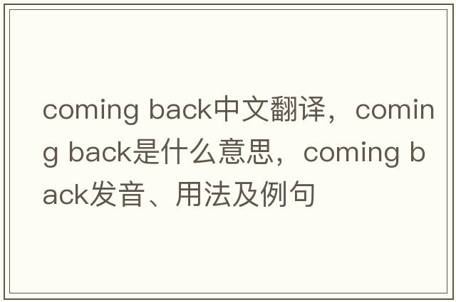coming back中文翻譯，coming back是什么意思，coming back發(fā)音、用法及例句