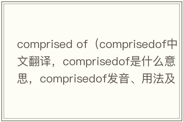 comprised of（comprisedof中文翻譯，comprisedof是什么意思，comprisedof發(fā)音、用法及例句）