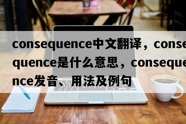 consequence中文翻譯，consequence是什么意思，consequence發(fā)音、用法及例句