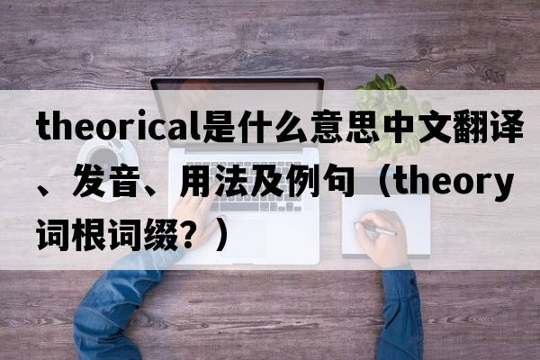 theorical是什么意思中文翻譯、發(fā)音、用法及例句（theory詞根詞綴？）