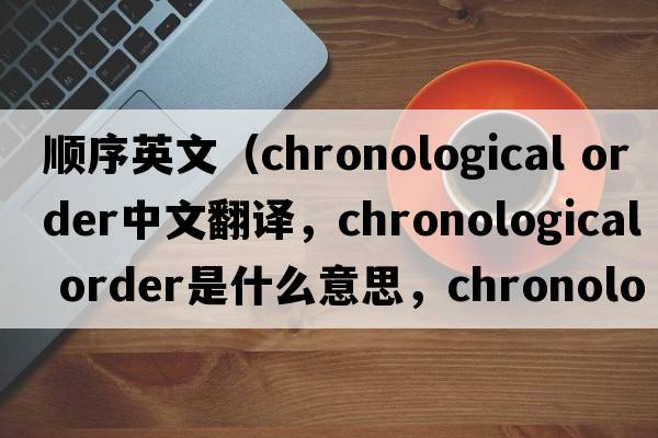 順序英文（chronological order中文翻譯，chronological order是什么意思，chronological order發(fā)音、用法及例句）