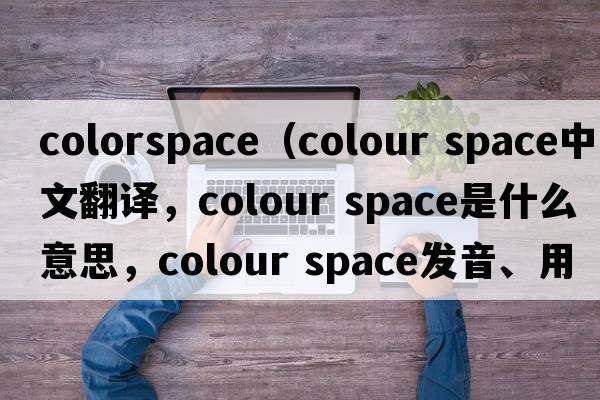 colorspace（colour space中文翻譯，colour space是什么意思，colour space發(fā)音、用法及例句）