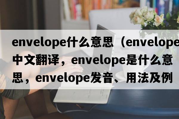 envelope什么意思（envelope中文翻譯，envelope是什么意思，envelope發(fā)音、用法及例句）