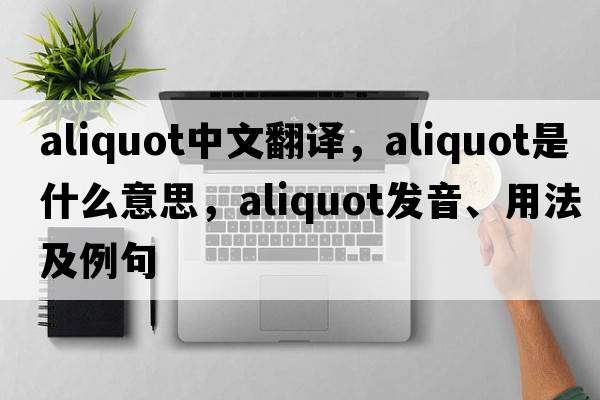 aliquot中文翻譯，aliquot是什么意思，aliquot發(fā)音、用法及例句