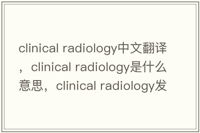 clinical radiology中文翻譯，clinical radiology是什么意思，clinical radiology發(fā)音、用法及例句