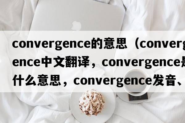 convergence的意思（convergence中文翻譯，convergence是什么意思，convergence發(fā)音、用法及例句）